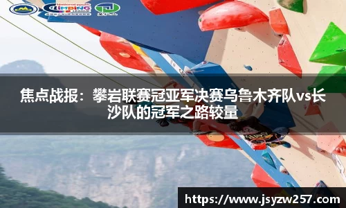 焦点战报:攀岩联赛冠亚军决赛乌鲁木齐队vs长沙队的冠军之路较量